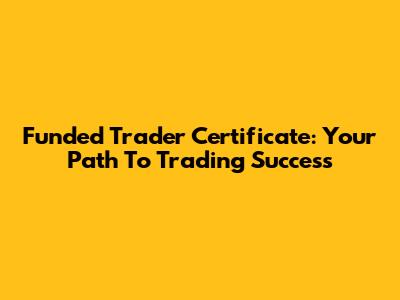 Funded Trader Certificate: Your Path To Trading Success