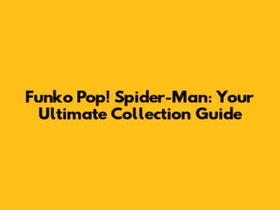Funko Pop! Spider-Man: Your Ultimate Collection Guide