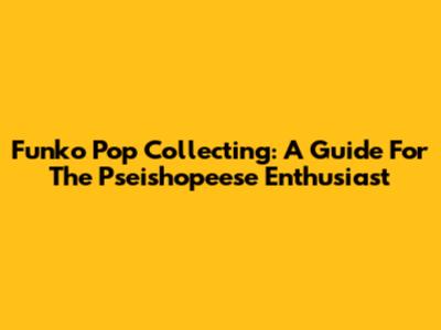 Funko Pop Collecting: A Guide For The Pseishopeese Enthusiast