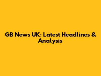 GB News UK: Latest Headlines & Analysis