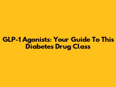 GLP-1 Agonists: Your Guide To This Diabetes Drug Class