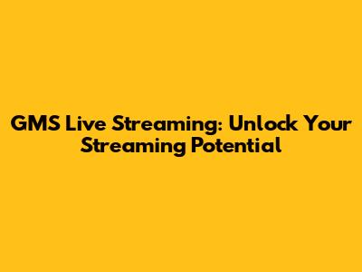 GMS Live Streaming: Unlock Your Streaming Potential