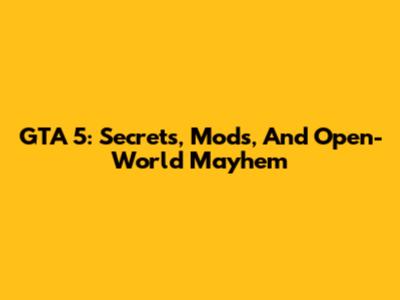GTA 5: Secrets, Mods, And Open-World Mayhem