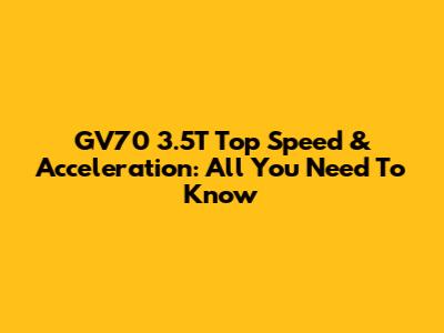GV70 3.5T Top Speed & Acceleration: All You Need To Know