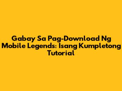 Gabay Sa Pag-Download Ng Mobile Legends: Isang Kumpletong Tutorial
