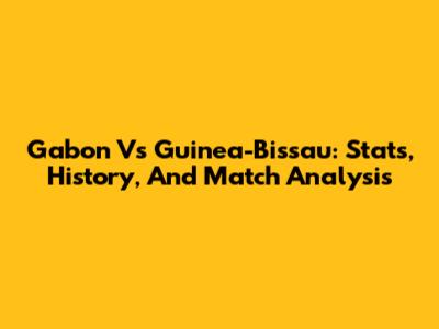 Gabon Vs Guinea-Bissau: Stats, History, And Match Analysis
