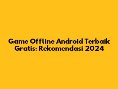 Game Offline Android Terbaik Gratis: Rekomendasi 2024