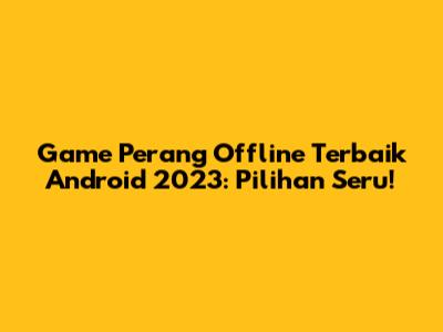 Game Perang Offline Terbaik Android 2023: Pilihan Seru!