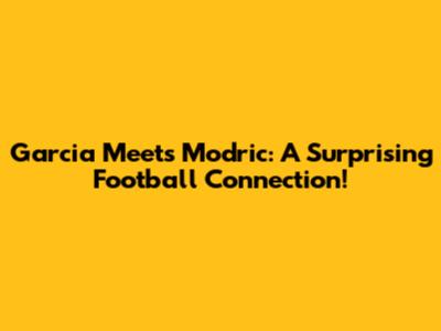 Garcia Meets Modric: A Surprising Football Connection!