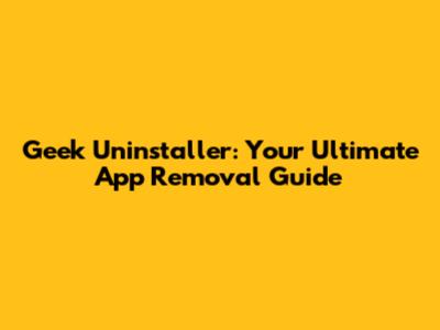 Geek Uninstaller: Your Ultimate App Removal Guide