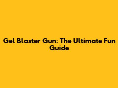 Gel Blaster Gun: The Ultimate Fun Guide