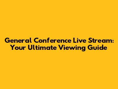 General Conference Live Stream: Your Ultimate Viewing Guide