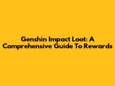 Genshin Impact Loot: A Comprehensive Guide To Rewards