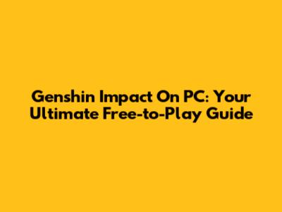 Genshin Impact On PC: Your Ultimate Free-to-Play Guide