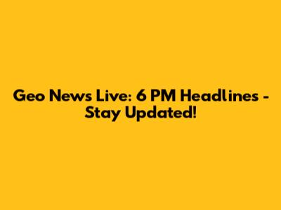 Geo News Live: 6 PM Headlines - Stay Updated!