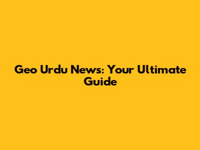 Geo Urdu News: Your Ultimate Guide