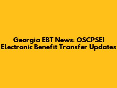 Georgia EBT News: OSCPSEI Electronic Benefit Transfer Updates