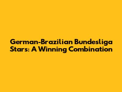 German-Brazilian Bundesliga Stars: A Winning Combination