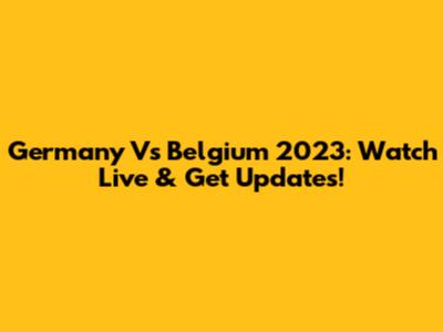 Germany Vs Belgium 2023: Watch Live & Get Updates!