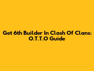 Get 6th Builder In Clash Of Clans: O.T.T.O Guide