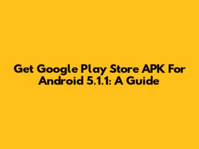 Get Google Play Store APK For Android 5.1.1: A Guide