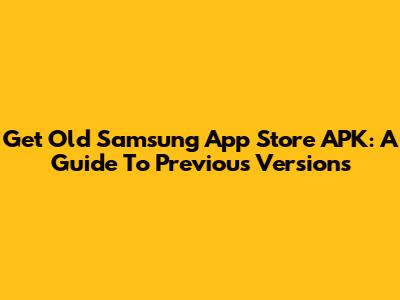 Get Old Samsung App Store APK: A Guide To Previous Versions