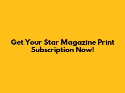 Get Your Star Magazine Print Subscription Now!