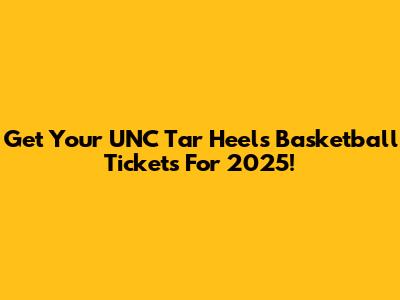 Get Your UNC Tar Heels Basketball Tickets For 2025!