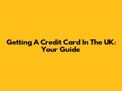 Getting A Credit Card In The UK: Your Guide