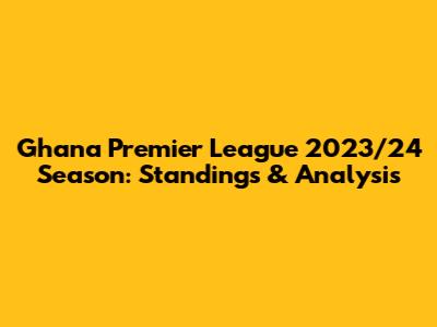 Ghana Premier League 2023/24 Season: Standings & Analysis