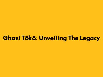 Ghazi Tōkō: Unveiling The Legacy