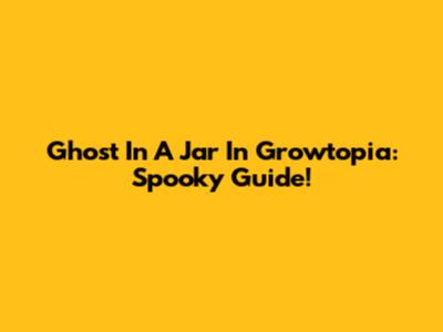 Ghost In A Jar In Growtopia: Spooky Guide!