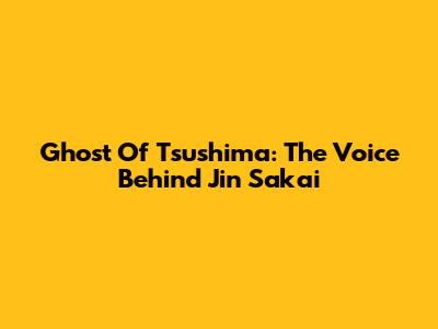 Ghost Of Tsushima: The Voice Behind Jin Sakai