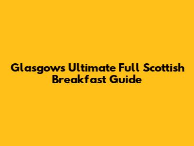 Glasgow's Ultimate Full Scottish Breakfast Guide