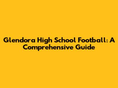 Glendora High School Football: A Comprehensive Guide