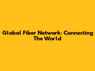 Global Fiber Network: Connecting The World