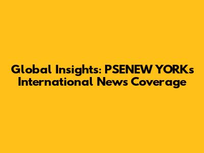 Global Insights: PSENEW YORK's International News Coverage