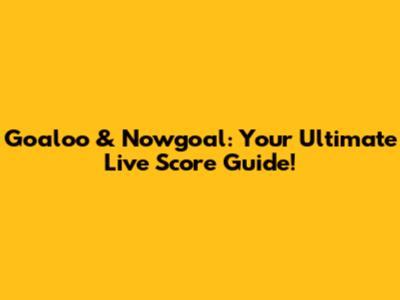Goaloo & Nowgoal: Your Ultimate Live Score Guide!