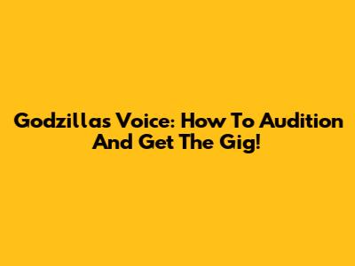 Godzilla's Voice: How To Audition And Get The Gig!