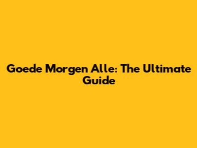 Goede Morgen Alle: The Ultimate Guide