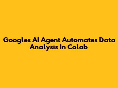 Google's AI Agent Automates Data Analysis In Colab