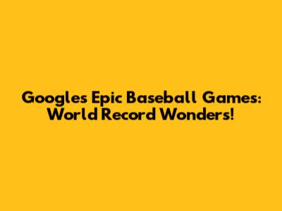 Google's Epic Baseball Games: World Record Wonders!