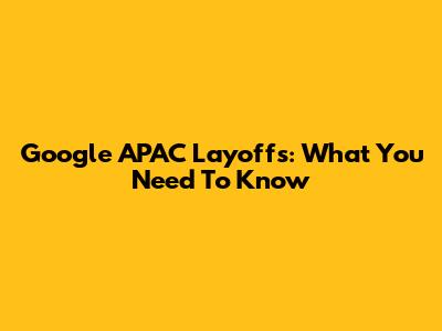 Google APAC Layoffs: What You Need To Know