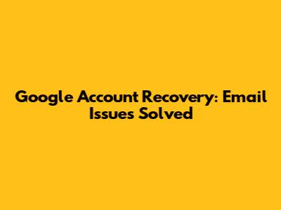 Google Account Recovery: Email Issues Solved