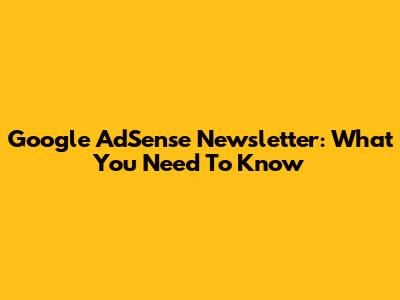 Google AdSense Newsletter: What You Need To Know