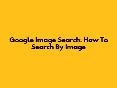 Google Image Search: How To Search By Image