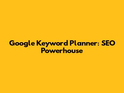 Google Keyword Planner: SEO Powerhouse