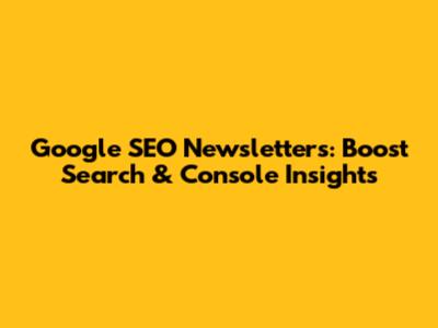 Google SEO Newsletters: Boost Search & Console Insights