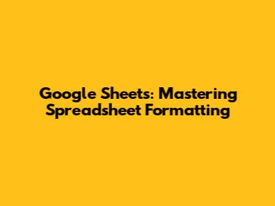 Google Sheets: Mastering Spreadsheet Formatting