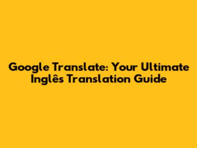 Google Translate: Your Ultimate Inglês Translation Guide